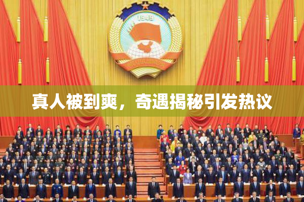 真人被到爽，奇遇揭秘引发热议