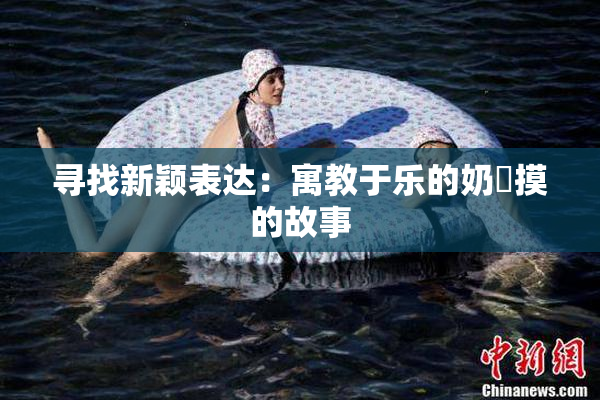 寻找新颖表达：寓教于乐的奶與摸的故事