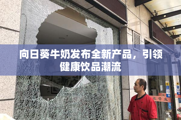 向日葵牛奶发布全新产品，引领健康饮品潮流