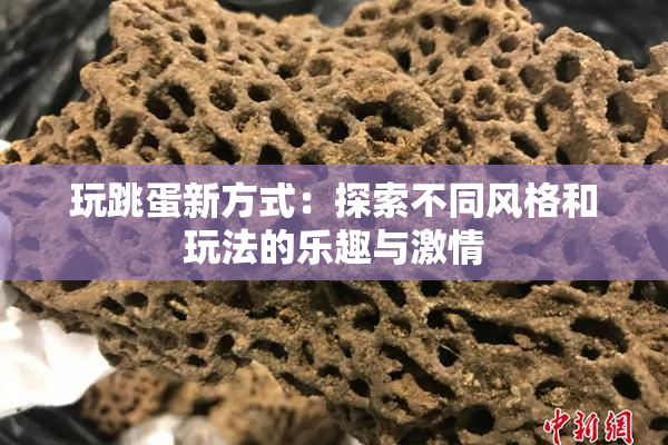 玩跳蛋新方式：探索不同风格和玩法的乐趣与激情