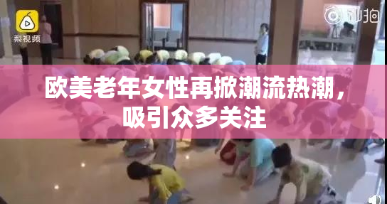 欧美老年女性再掀潮流热潮，吸引众多关注