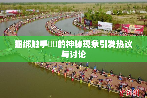 捆绑触手❌‌的神秘现象引发热议与讨论