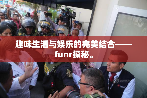 趣味生活与娱乐的完美结合——funr探秘。