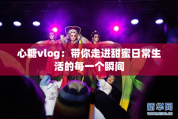 心糖vlog：带你走进甜蜜日常生活的每一个瞬间