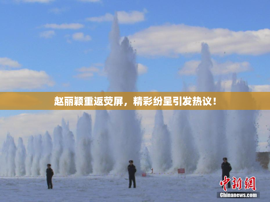 赵丽颖重返荧屏，精彩纷呈引发热议！
