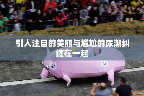 引人注目的美丽与尴尬的尿潮纠缠在一起