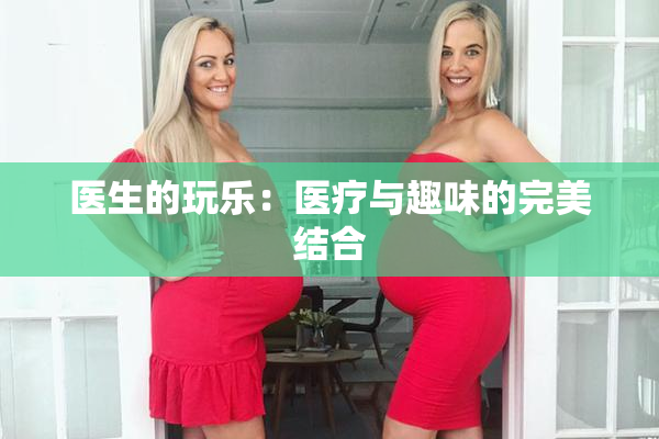 医生的玩乐：医疗与趣味的完美结合