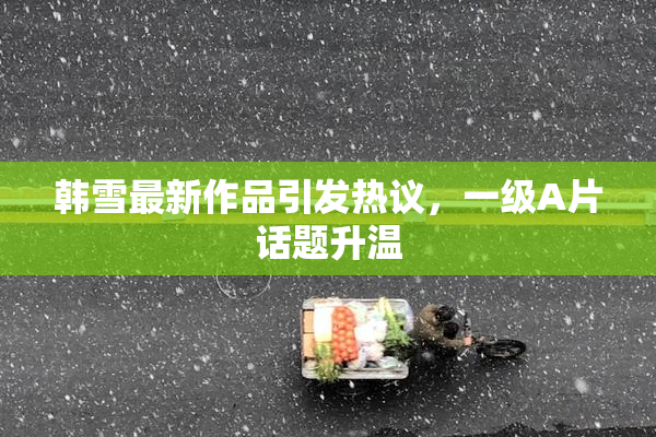 韩雪最新作品引发热议，一级A片话题升温