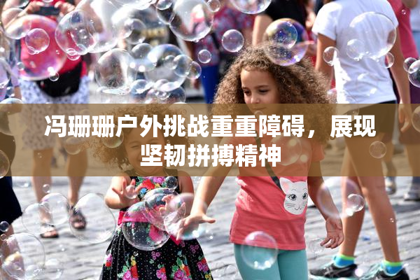 冯珊珊户外挑战重重障碍，展现坚韧拼搏精神