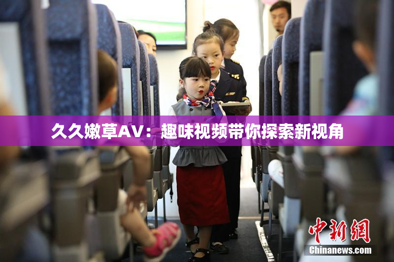 久久嫩草AV：趣味视频带你探索新视角