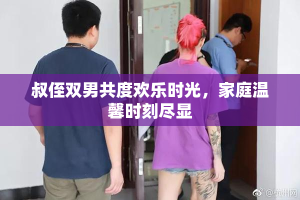 叔侄双男共度欢乐时光，家庭温馨时刻尽显