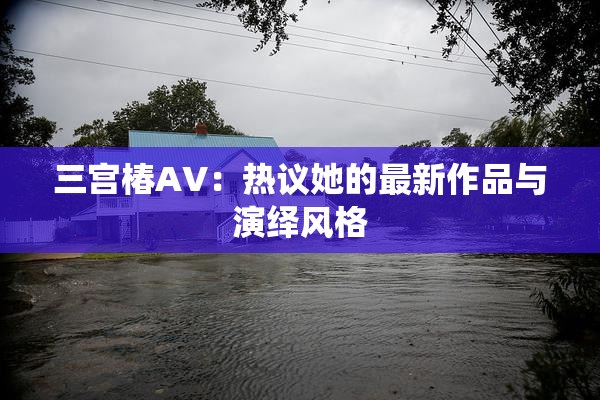 三宫椿AV：热议她的最新作品与演绎风格