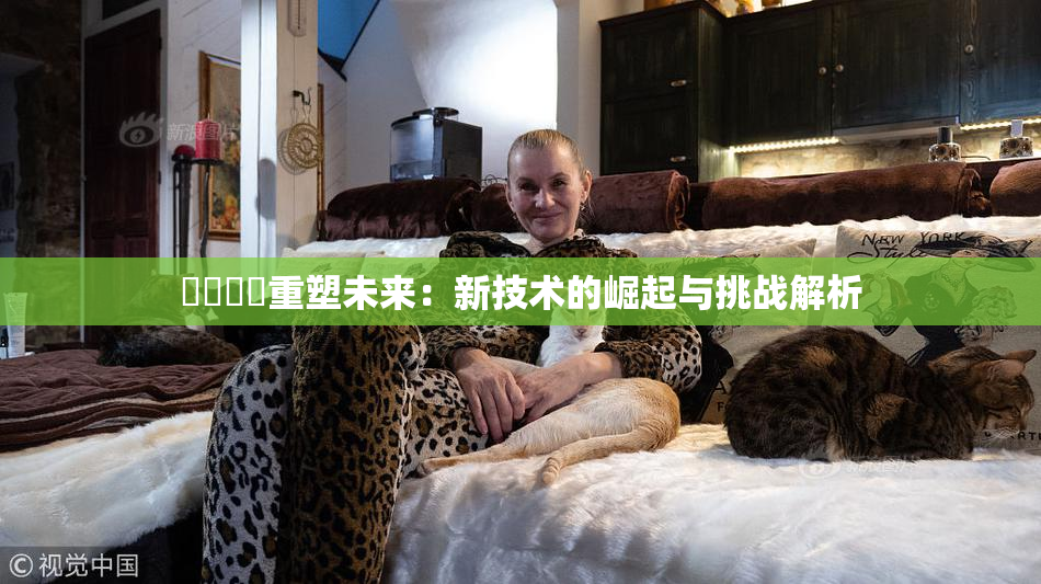❌‌❌‌重塑未来：新技术的崛起与挑战解析