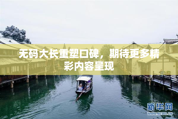 无码大长重塑口碑，期待更多精彩内容呈现