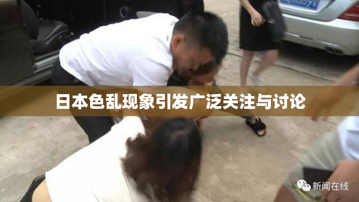 日本色乱现象引发广泛关注与讨论