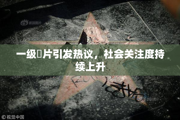 一级婬片引发热议，社会关注度持续上升