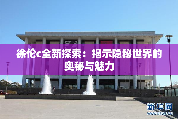 徐伦c全新探索：揭示隐秘世界的奥秘与魅力