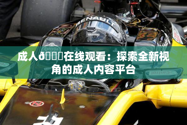 成人🔞在线观看：探索全新视角的成人内容平台