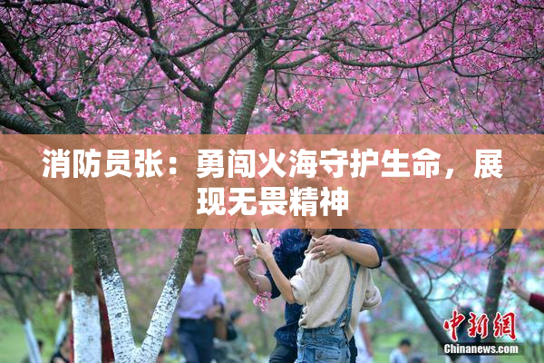 消防员张：勇闯火海守护生命，展现无畏精神