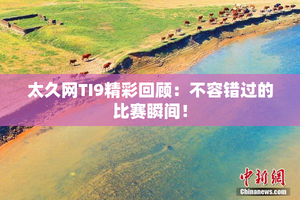太久网TI9精彩回顾：不容错过的比赛瞬间！