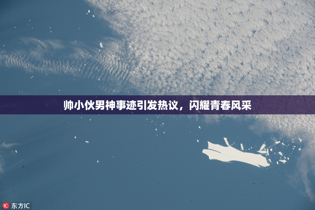 帅小伙男神事迹引发热议，闪耀青春风采