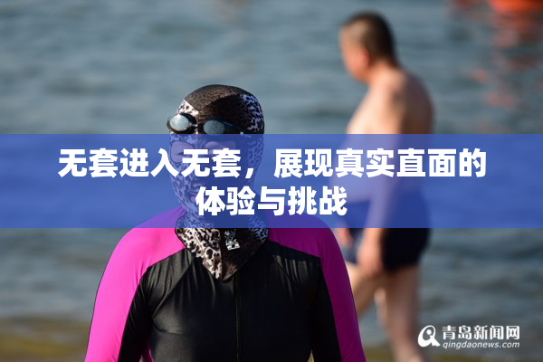 无套进入无套，展现真实直面的体验与挑战