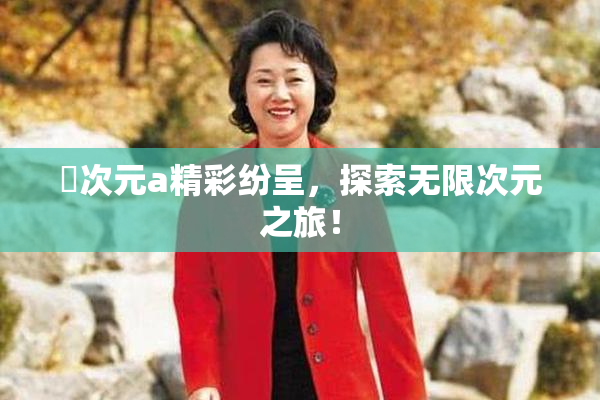 囧次元a精彩纷呈，探索无限次元之旅！