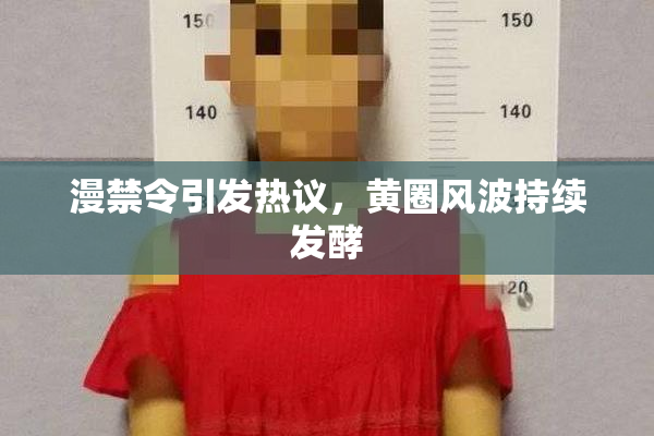 漫禁令引发热议，黄圈风波持续发酵