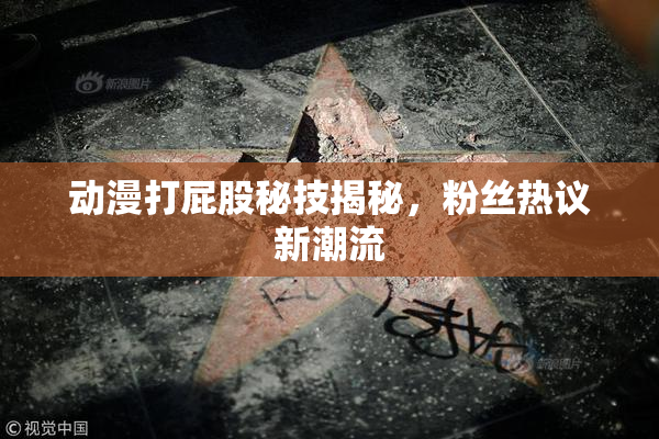 动漫打屁股秘技揭秘，粉丝热议新潮流