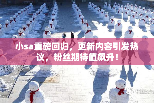小sa重磅回归，更新内容引发热议，粉丝期待值飙升！