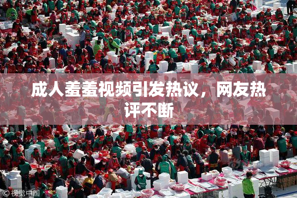 成人羞羞视频引发热议，网友热评不断