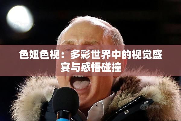 色妞色视：多彩世界中的视觉盛宴与感悟碰撞