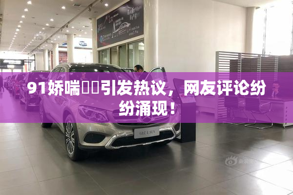 91娇喘❌‌引发热议，网友评论纷纷涌现！