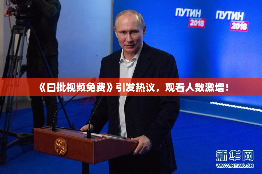 《曰批视频免费》引发热议，观看人数激增！