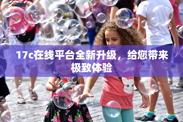 17c在线平台全新升级，给您带来极致体验