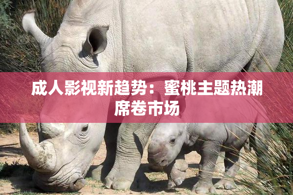 成人影视新趋势：蜜桃主题热潮席卷市场