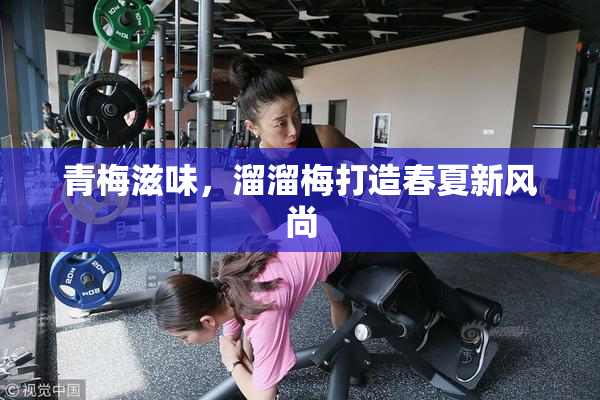 青梅滋味，溜溜梅打造春夏新风尚