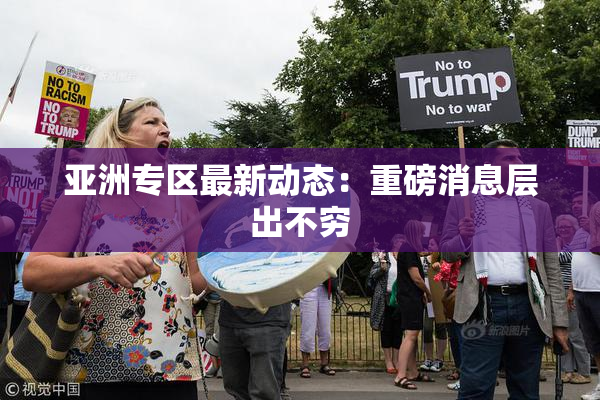 亚洲专区最新动态：重磅消息层出不穷