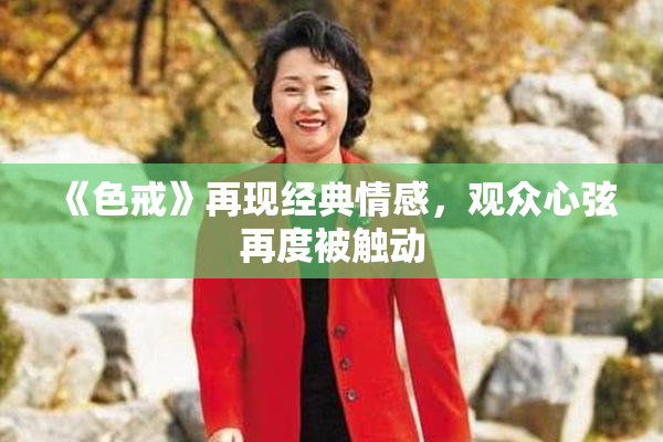 《色戒》再现经典情感，观众心弦再度被触动