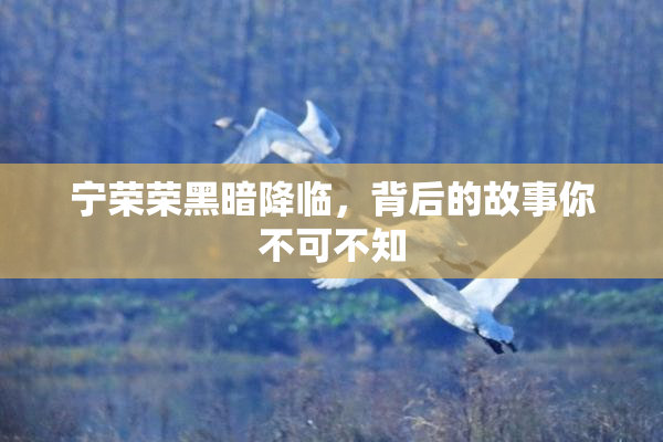 宁荣荣黑暗降临，背后的故事你不可不知