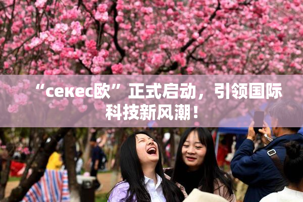 “ceкес欧”正式启动，引领国际科技新风潮！