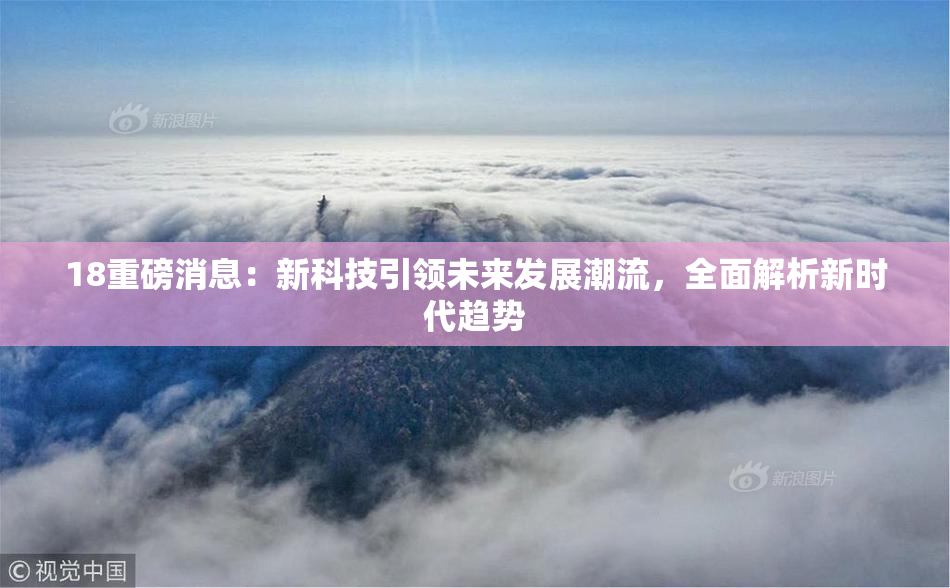 18重磅消息：新科技引领未来发展潮流，全面解析新时代趋势