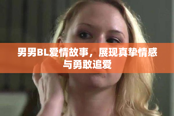 男男BL爱情故事，展现真挚情感与勇敢追爱