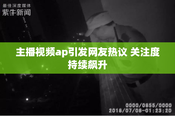 主播视频ap引发网友热议 关注度持续飙升