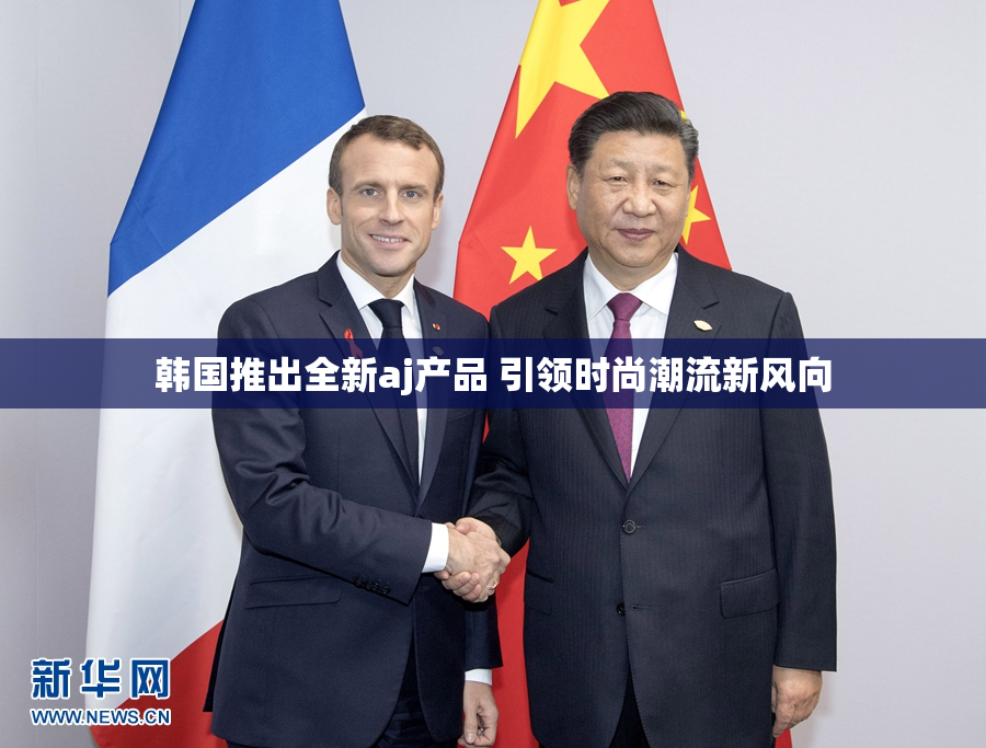 韩国推出全新aj产品 引领时尚潮流新风向