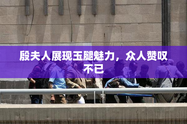 殷夫人展现玉腿魅力，众人赞叹不已