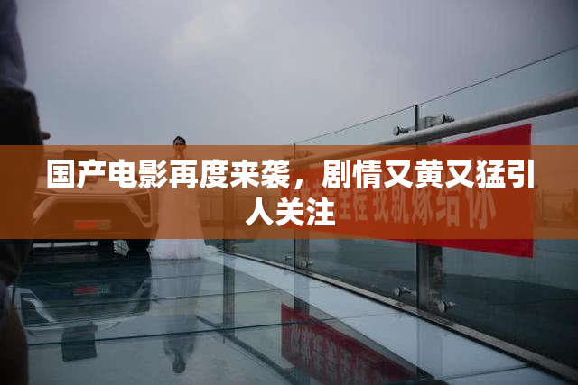 国产电影再度来袭，剧情又黄又猛引人关注