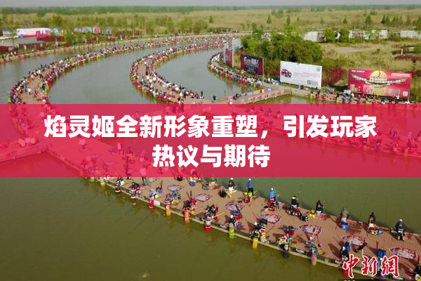焰灵姬全新形象重塑，引发玩家热议与期待