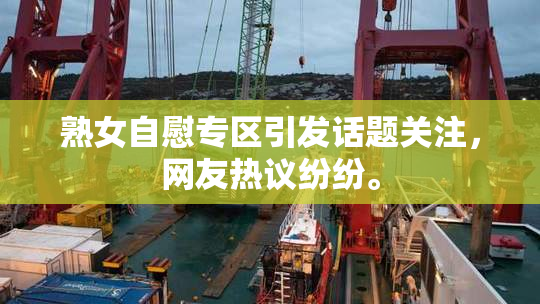 熟女自慰专区引发话题关注，网友热议纷纷。