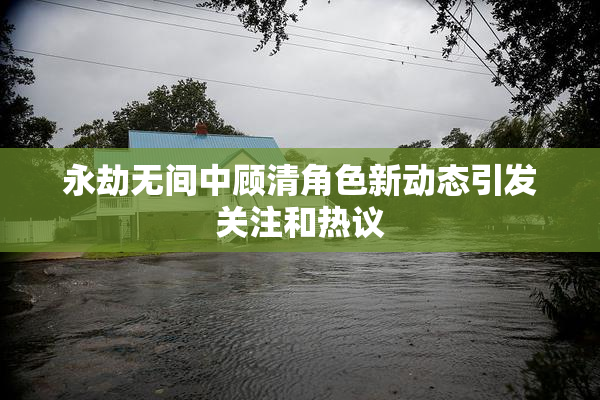 永劫无间中顾清角色新动态引发关注和热议
